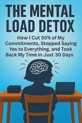 The Mental Load Detox: How I Cut 50% of My Commitments, Stopped Saying Yes to Everything, and Took Back My Time in Just 30 Days by Vale, Amber