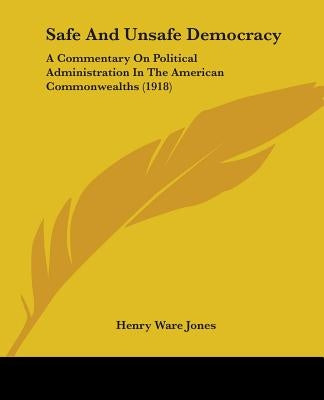 Safe And Unsafe Democracy: A Commentary On Political Administration In The American Commonwealths (1918) by Jones, Henry Ware