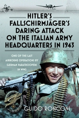 Hitler's Fallschirmjäger's Daring Attack on the Italian Army Headquarters in 1943: One of the Last Airborne Operations by German Paratroopers in Ww2 by Ronconi, Guido