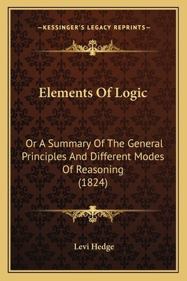 Elements of Logic: Or a Summary of the General Principles and Different Modes of Reasoning (1824) by Hedge, Levi