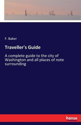 Traveller's Guide: A complete guide to the city of Washington and all places of note surrounding by Baker, F.