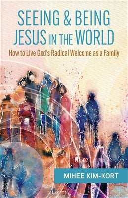Seeing and Being Jesus in the World: How to Live God's Radical Welcome as a Family by Kim-Kort
