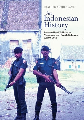 An Indonesian History: Personalised Politics in Makassar and South Sulawesi, C.1600-2018 by Sutherland, Heather