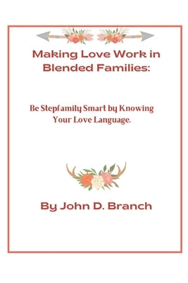 Making Love Work In Blended Families: Be step family smart by knowing your love languages by D. Branch, John