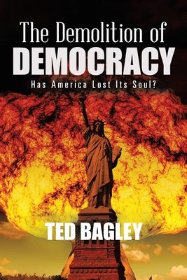 The Demolition of Democracy: Has America Lost Its Soul by Bagley, Ted