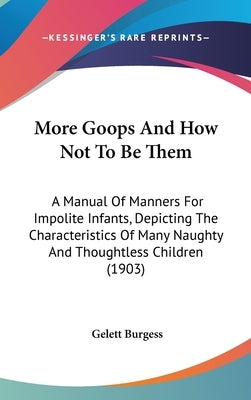 More Goops And How Not To Be Them: A Manual Of Manners For Impolite Infants, Depicting The Characteristics Of Many Naughty And Thoughtless Children (1 by Burgess, Gelett