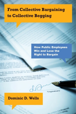 From Collective Bargaining to Collective Begging: How Public Employees Win and Lose the Right to Bargain by Wells, Dominic D.