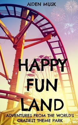Happy Fun Land: Adventures from the World's Craziest Theme Park by Musk, Aiden