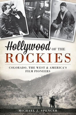 Hollywood of the Rockies:: Colorado, the West and America's Film Pioneers by Spencer, Michael J.