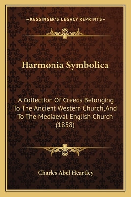 Harmonia Symbolica: A Collection Of Creeds Belonging To The Ancient Western Church, And To The Mediaeval English Church (1858) by Heurtley, Charles Abel