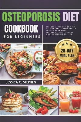 Osteoporosis Diet Cookbook for Beginners: Explore A Variety Of High-Calcium Meals Designed To Fortify Your Bones, Explore A Collection Of Mouthwaterin by Stephen, Jessica C.