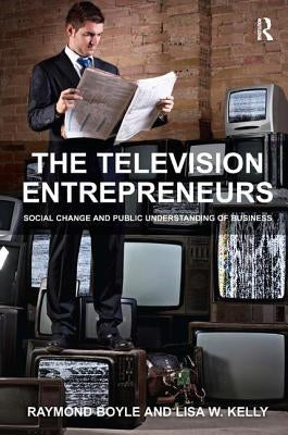 The Television Entrepreneurs: Social Change and Public Understanding of Business by Boyle, Raymond