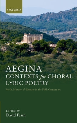 Aegina: Contexts for Choral Lyric Poetry: Myth, History, and Identity in the Fifth Century BC by Fearn, David