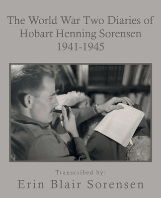 The World War Two Diaries of Hobart Henning Sorensen 1941-1945 by Sorensen, Erin Blair