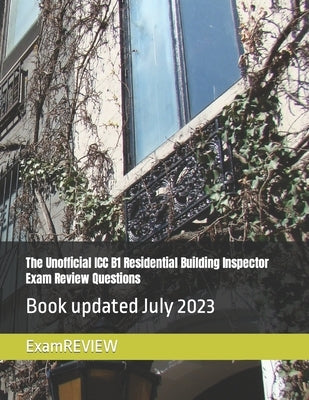 The Unofficial ICC B1 Residential Building Inspector Exam Review Questions by Yu, Mike