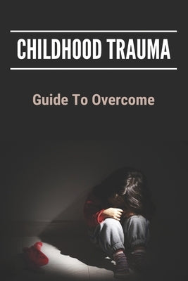 Childhood Trauma: Guide To Overcome: How Childhood Trauma Affects You by Gstohl, Concepcion