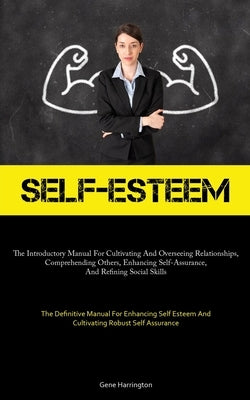 Self-Esteem: The Introductory Manual For Cultivating And Overseeing Relationships, Comprehending Others, Enhancing Self-Assurance, And Refining Social by Harrington, Gene