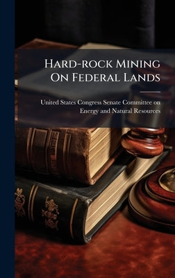 Hard-rock Mining On Federal Lands by United States Congress Senate Committ