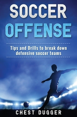 Soccer Offense: Tips and Drills to Break Down Defensive Soccer Teams by Dugger, Chest