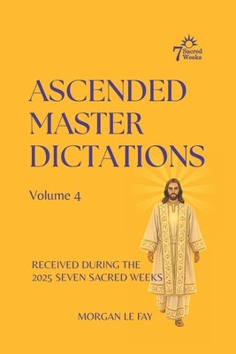 Ascended Master Dictations: Volume 4: Received During The 2025 Seven Sacred Weeks by Le Fay, Morgan