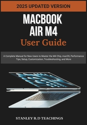 Macbook Air M4 User Guide 2025: A Complete Manual for New Users to Master the M4 Chip, macOS, Performance Tips, Setup, Customization, Troubleshooting, by Teachings, Stanley R. D.