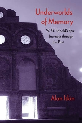 Underworlds of Memory: W. G. Sebald's Epic Journeys Through the Past by Itkin, Alan