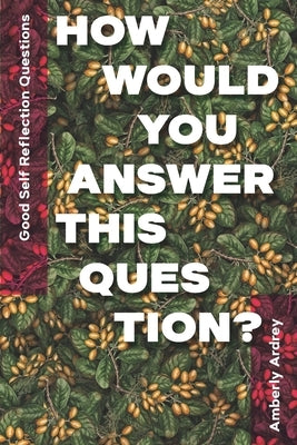 Good Self Reflection Questions - How Would You Answer This Question?: Icebreaker Relationship Couple Conversation Starter with Floral Abstract Image A by Ardrey, Amberly