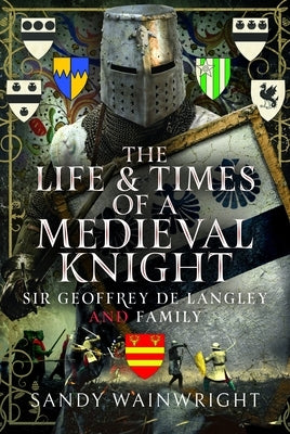 The Life and Times of a Medieval Knight: Sir Geoffrey de Langley and Family by Wainwright, Sandy