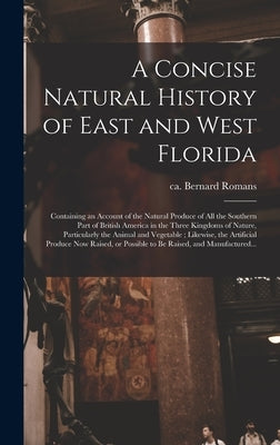 A Concise Natural History of East and West Florida: Containing an Account of the Natural Produce of All the Southern Part of British America in the Th by Romans, Bernard Ca 1720-Ca 1784