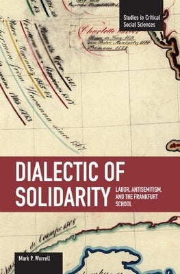 Dialectic of Solidarity: Labor, Antisemitism, and the Frankfurt School by Worrell, Mark P.