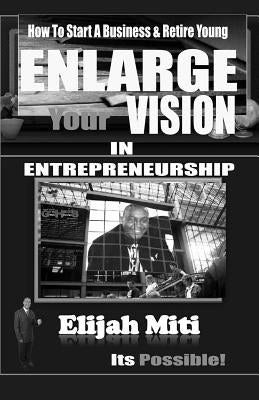 Enlarge Your Vision In Entreprenuership: How To Start A Business & Retire Young by Miti, Elijah