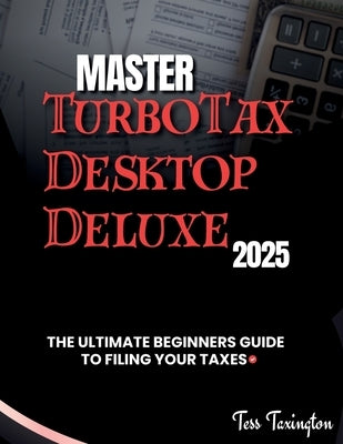 Master TurboTax Desktop Deluxe 2025: The Ultimate Beginners Guide to Filing Your Taxes by Taxington, Tess