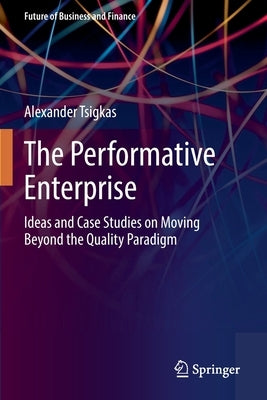 The Performative Enterprise: Ideas and Case Studies on Moving Beyond the Quality Paradigm by Tsigkas, Alexander