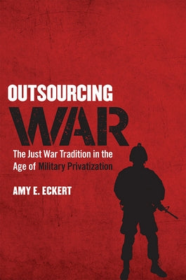 Outsourcing War: The Just War Tradition in the Age of Military Privatization by Eckert, Amy E.