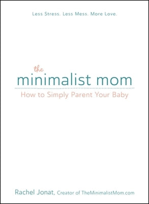 The Minimalist Mom: How to Simply Parent Your Baby by Jonat, Rachel
