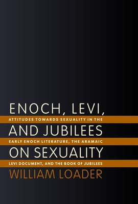 Enoch, Levi, and Jubilees on Sexuality: Attitudes Towards Sexuality in the Early Enoch Literature, the Aramaic Levi Document, and the Book of Jubilees by Loader, William