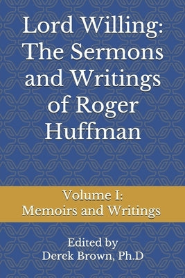 Lord Willing: The Sermons and Writings of Roger Huffman: Volume I: Memoirs and Writings by Brown, Derek