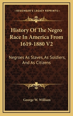 History Of The Negro Race In America From 1619-1880 V2: Negroes As Slaves, As Soldiers, And As Citizens by William, George W.