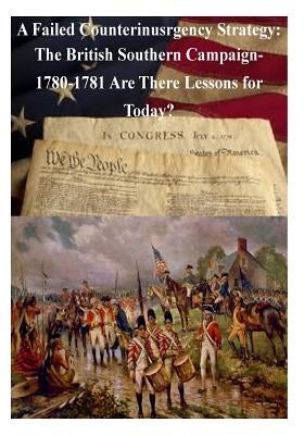 A Failed Counterinsurgency Strategy: The British Southern Campaign- 1780-1781 Are There Lessons for Today? by U. S. Army War College