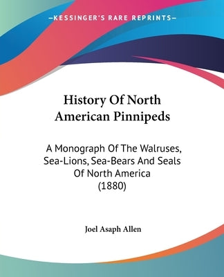 History Of North American Pinnipeds: A Monograph Of The Walruses, Sea-Lions, Sea-Bears And Seals Of North America (1880) by Allen, Joel Asaph