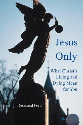 Jesus Only: What Christ's Living and Dying Mean for You by Ford, Desmond