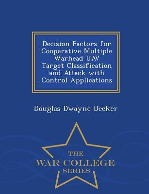 Decision Factors for Cooperative Multiple Warhead Uav Target Classification and Attack with Control Applications - War College Series by Decker, Douglas Dwayne