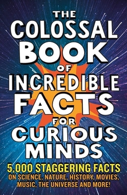 The Colossal Book of Incredible Facts for Curious Minds: 5,000 Staggering Facts on Science, Nature, History, Movies, Music, the Universe and More! by Newkey-Burden, Chas