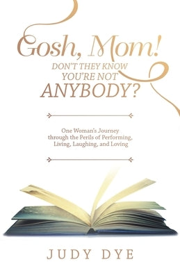 Gosh, Mom! Don't They Know You'Re Not Anybody?: One Woman's Journey Through the Perils of Performing, Living, Laughing, and Loving by Dye, Judy