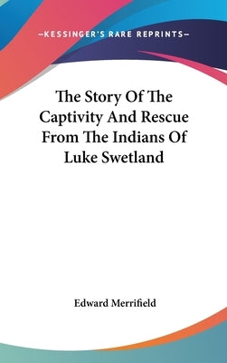 The Story Of The Captivity And Rescue From The Indians Of Luke Swetland by Merrifield, Edward