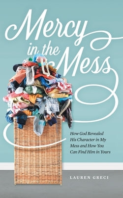 Mercy in the Mess: How God Revealed His Character in My Mess and How You Can Find Him in Yours by Greci, Lauren