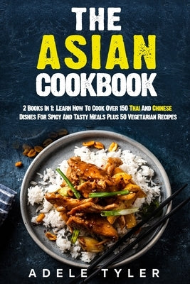 The Asian Cookbook: 2 Books In 1: Learn How To Cook Over 150 Thai And Chinese Dishes For Spicy And Tasty Meals Plus 50 Vegetarian Recipes by Tyler, Adele