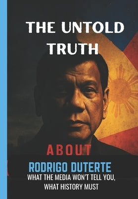 The Untold Truth About Rodrigo Duterte: What the Media won't tell You, What History Must. by Concerman, Jetro