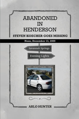 Abandoned in Henderson: Steven T. Koecher Disappears at High Noon Sunday, December 13, 2009 by Hunter, Arlo