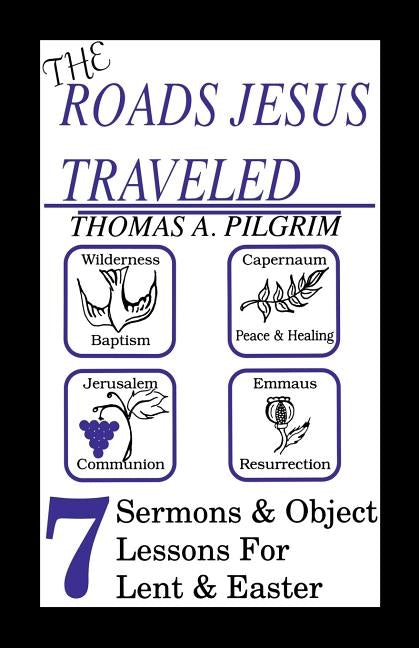 The Roads Jesus Traveled: Sermons and Object Lessons for Lent and Easter by Pilgrim, Thomas A.